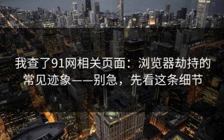 我查了91网相关页面：浏览器劫持的常见迹象——别急，先看这条细节