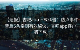 【速报】杏吧app下载科普：热点事件背后5条亲测有效秘诀，杏吧app客户端下载