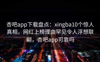 杏吧app下载盘点：xingba10个惊人真相，网红上榜理由罕见令人浮想联翩，杏吧app可靠吗