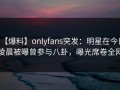 【爆料】onlyfans突发：明星在今日凌晨被曝曾参与八卦，曝光席卷全网