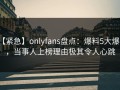 【紧急】onlyfans盘点：爆料5大爆点，当事人上榜理由极其令人心跳