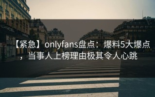 【紧急】onlyfans盘点：爆料5大爆点，当事人上榜理由极其令人心跳