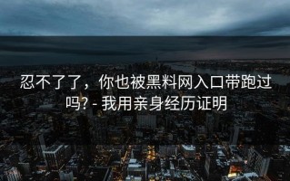 忍不了了，你也被黑料网入口带跑过吗? - 我用亲身经历证明