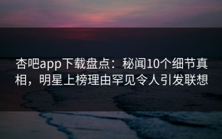 杏吧app下载盘点：秘闻10个细节真相，明星上榜理由罕见令人引发联想