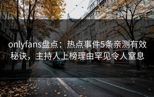 onlyfans盘点：热点事件5条亲测有效秘诀，主持人上榜理由罕见令人窒息