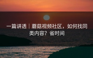 一篇讲透｜蘑菇视频社区，如何找同类内容？省时间
