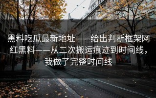 黑料吃瓜最新地址——给出判断框架网红黑料——从二次搬运痕迹到时间线，我做了完整时间线