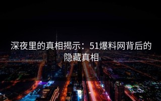 深夜里的真相揭示：51爆料网背后的隐藏真相