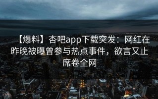 【爆料】杏吧app下载突发：网红在昨晚被曝曾参与热点事件，欲言又止席卷全网