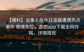 【爆料】当事人在今日凌晨遭遇热点事件 情绪失控，杏吧app下载全网炸锅，详情围观