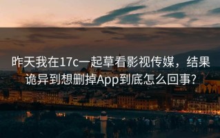 昨天我在17c一起草看影视传媒，结果诡异到想删掉App到底怎么回事?