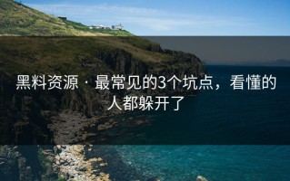 黑料资源 · 最常见的3个坑点，看懂的人都躲开了