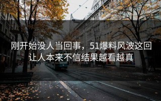 刚开始没人当回事，51爆料风波这回让人本来不信结果越看越真