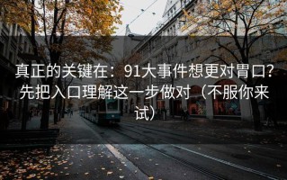 真正的关键在：91大事件想更对胃口？先把入口理解这一步做对（不服你来试）