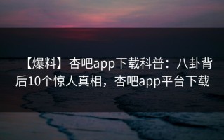 【爆料】杏吧app下载科普：八卦背后10个惊人真相，杏吧app平台下载