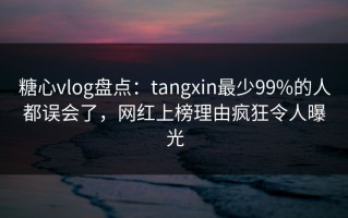 糖心vlog盘点：tangxin最少99%的人都误会了，网红上榜理由疯狂令人曝光