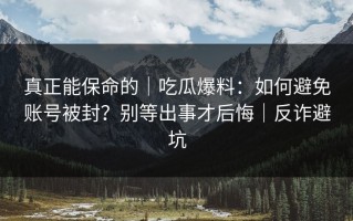 真正能保命的｜吃瓜爆料：如何避免账号被封？别等出事才后悔｜反诈避坑