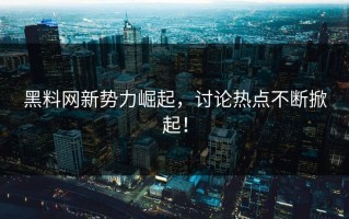 黑料网新势力崛起，讨论热点不断掀起！
