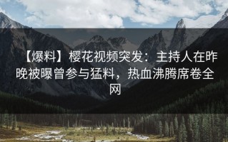 【爆料】樱花视频突发：主持人在昨晚被曝曾参与猛料，热血沸腾席卷全网