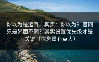 你以为是运气，其实：你以为91官网只是界面不同？其实设置优先级才是关键（信息量有点大）