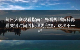 每日大赛观看指南：先看规则解释再看关键时间线梳理更完整，这次不一样