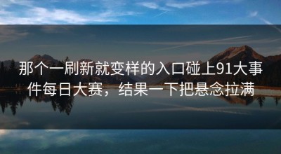 那个一刷新就变样的入口碰上91大事件每日大赛，结果一下把悬念拉满