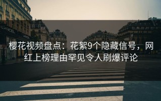 樱花视频盘点：花絮9个隐藏信号，网红上榜理由罕见令人刷爆评论