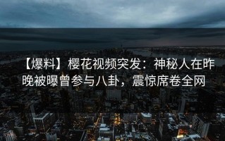 【爆料】樱花视频突发：神秘人在昨晚被曝曾参与八卦，震惊席卷全网