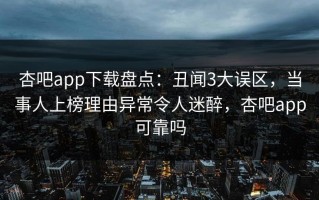 杏吧app下载盘点：丑闻3大误区，当事人上榜理由异常令人迷醉，杏吧app可靠吗