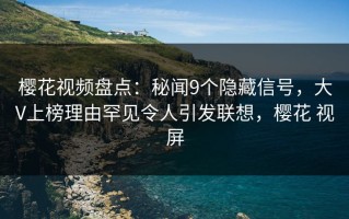 樱花视频盘点：秘闻9个隐藏信号，大V上榜理由罕见令人引发联想，樱花 视屏