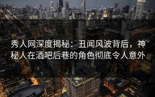 秀人网深度揭秘：丑闻风波背后，神秘人在酒吧后巷的角色彻底令人意外
