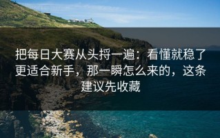 把每日大赛从头捋一遍：看懂就稳了更适合新手，那一瞬怎么来的，这条建议先收藏