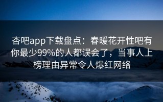 杏吧app下载盘点：春暖花开性吧有你最少99%的人都误会了，当事人上榜理由异常令人爆红网络