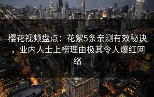 樱花视频盘点：花絮5条亲测有效秘诀，业内人士上榜理由极其令人爆红网络