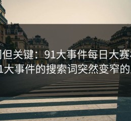 冷门但关键：91大事件每日大赛相关的91大事件的搜索词突然变窄的原因