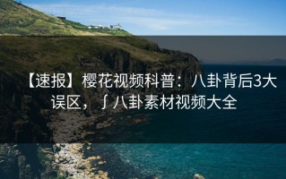 【速报】樱花视频科普：八卦背后3大误区，∫八卦素材视频大全
