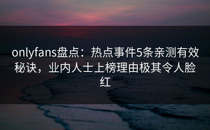 onlyfans盘点：热点事件5条亲测有效秘诀，业内人士上榜理由极其令人脸红-第1张图片-P站视频官方入口导航