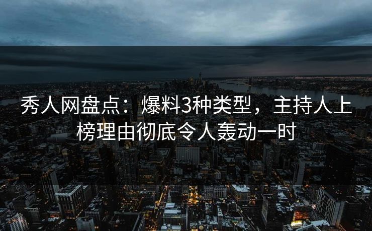 秀人网盘点：爆料3种类型，主持人上榜理由彻底令人轰动一时-第1张图片-P站视频官方入口导航