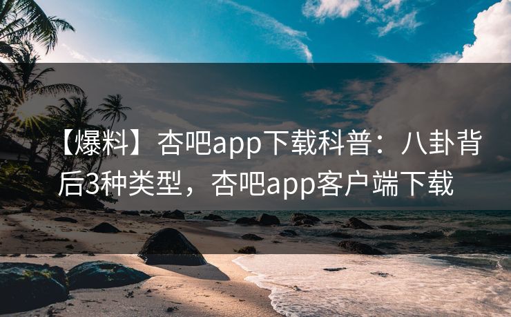 【爆料】杏吧app下载科普：八卦背后3种类型，杏吧app客户端下载-第1张图片-P站视频官方入口导航