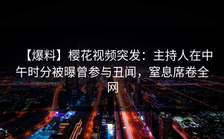 【爆料】樱花视频突发：主持人在中午时分被曝曾参与丑闻，窒息席卷全网-第1张图片-P站视频官方入口导航