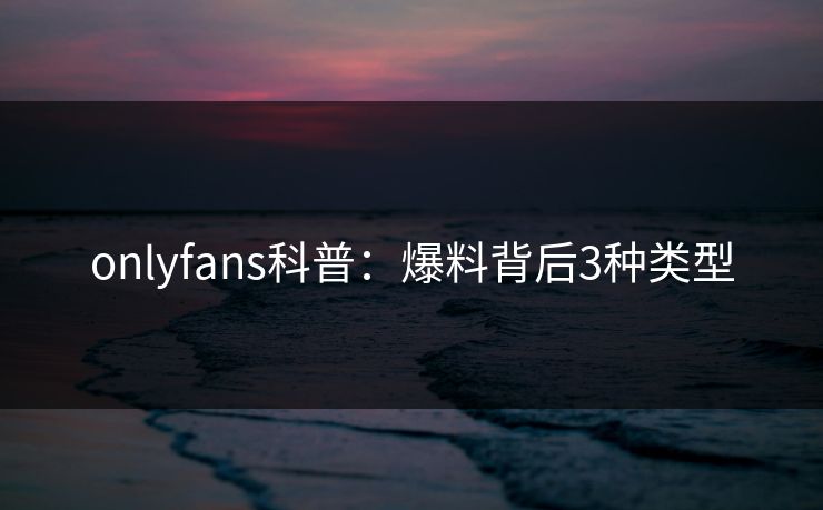 onlyfans科普：爆料背后3种类型-第1张图片-P站视频官方入口导航