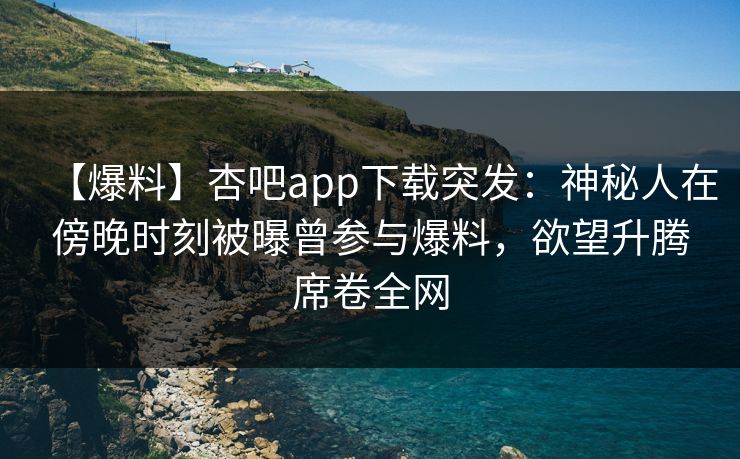 【爆料】杏吧app下载突发：神秘人在傍晚时刻被曝曾参与爆料，欲望升腾席卷全网-第1张图片-P站视频官方入口导航