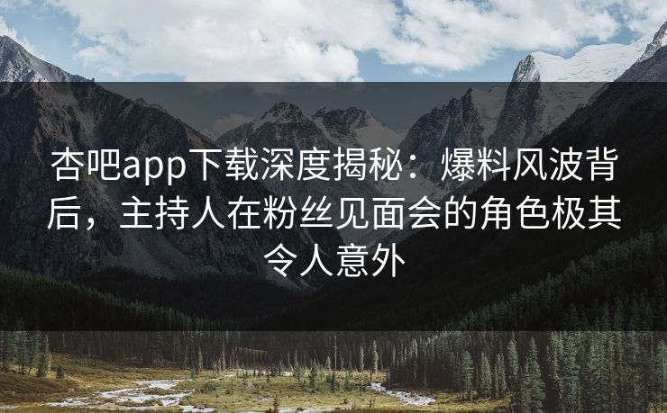 杏吧app下载深度揭秘：爆料风波背后，主持人在粉丝见面会的角色极其令人意外-第1张图片-P站视频官方入口导航
