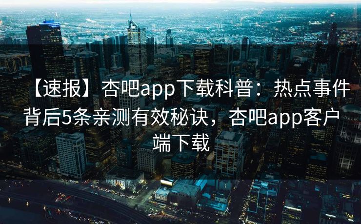 【速报】杏吧app下载科普：热点事件背后5条亲测有效秘诀，杏吧app客户端下载-第1张图片-P站视频官方入口导航