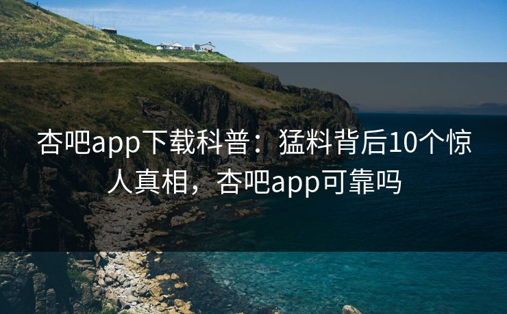 杏吧app下载科普:猛料背后10个惊人真相,杏吧app可靠吗-第1张图片-P站视频官方入口导航 杏吧app下载科普:猛料背后10个惊人真相,杏吧app可靠吗-第1张图片-P站视频官方入口导航
