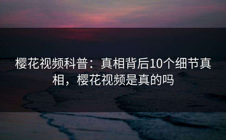 樱花视频科普：真相背后10个细节真相，樱花视频是真的吗-第1张图片-P站视频官方入口导航