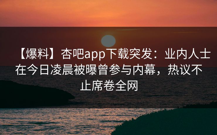 【爆料】杏吧app下载突发:业内人士在今日凌晨被曝曾参与内幕,热议不止席卷全网-第1张图片-P站视频官方入口导航 【爆料】杏吧app下载突发:业内人士在今日凌晨被曝曾参与内幕,热议不止席卷全网-第1张图片-P站视频官方入口导航