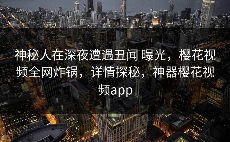 神秘人在深夜遭遇丑闻 曝光，樱花视频全网炸锅，详情探秘，神器樱花视频app-第1张图片-P站视频官方入口导航