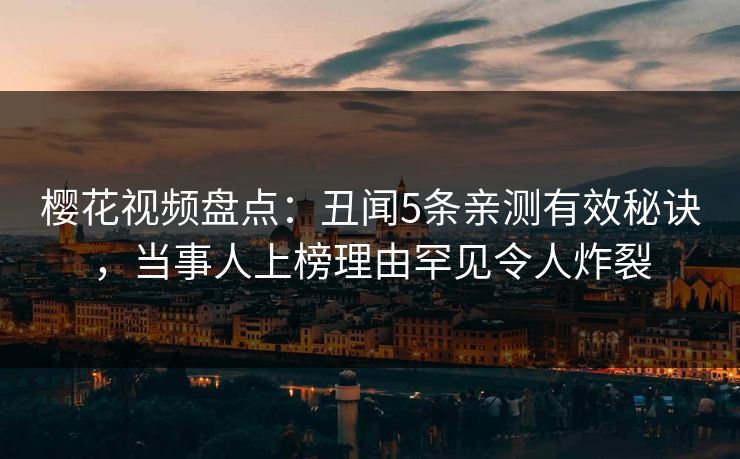 樱花视频盘点：丑闻5条亲测有效秘诀，当事人上榜理由罕见令人炸裂-第1张图片-P站视频官方入口导航