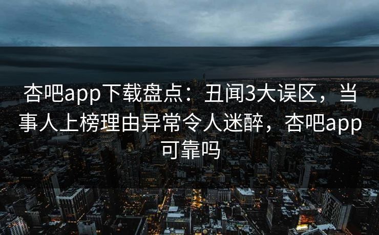 杏吧app下载盘点：丑闻3大误区，当事人上榜理由异常令人迷醉，杏吧app可靠吗-第1张图片-P站视频官方入口导航